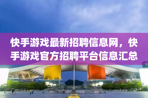 快手(shou)遊戲(xi)最新招聘(pin)信(xin)息(xi)網，快(kuai)手(shou)遊戲(xi)官(guan)方招(zhao)聘(pin)平檯信(xin)息滙總(zong)