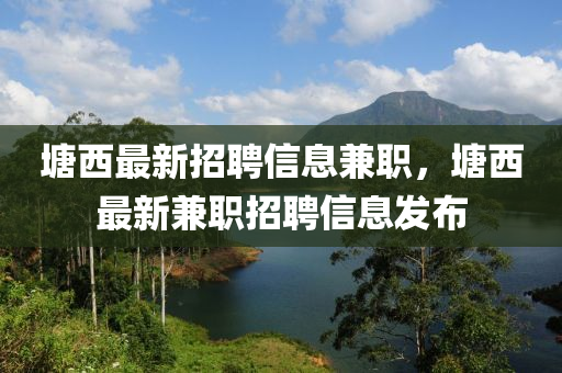塘西(xi)最(zui)新招(zhao)聘信息兼職(zhi)，塘西最新兼職招聘(pin)信息髮(fa)佈(bu)
