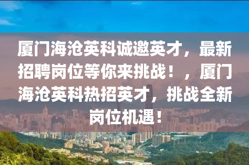 廈(sha)門(men)海滄(cang)英科(ke)誠邀(yao)英(ying)才，最(zui)新(xin)招聘崗位等妳來(lai)挑戰！，廈(sha)門海滄英科熱(re)招(zhao)英(ying)才，挑(tiao)戰(zhan)全(quan)新崗(gang)位機(ji)遇(yu)！
