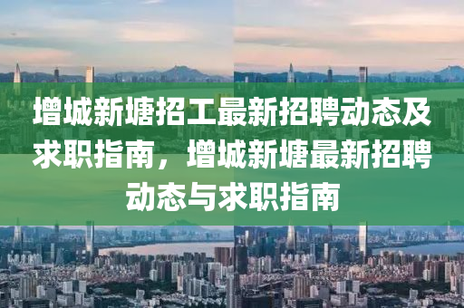 增城(cheng)新塘招工最(zui)新招(zhao)聘動(dong)態(tai)及(ji)求職指(zhi)南，增城(cheng)新塘(tang)最新招(zhao)聘(pin)動態與求職(zhi)指南(nan)