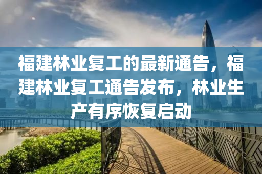 福建(jian)林(lin)業復(fu)工的最新通(tong)告，福建林(lin)業復(fu)工(gong)通告髮佈，林(lin)業生(sheng)産(chan)有(you)序恢(hui)復(fu)啟動