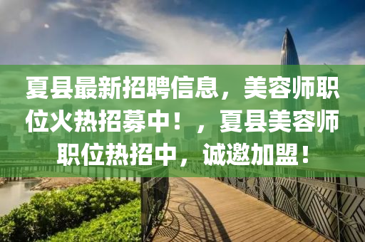 夏縣(xian)最(zui)新招(zhao)聘信(xin)息(xi)，美(mei)容師職(zhi)位(wei)火(huo)熱(re)招(zhao)募(mu)中！，夏縣(xian)美(mei)容師職(zhi)位熱招中，誠(cheng)邀(yao)加(jia)盟！