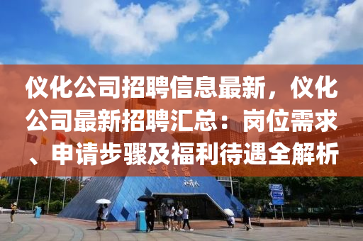 儀(yi)化(hua)公司(si)招聘信息(xi)最新，儀化公司最(zui)新招聘滙(hui)總(zong)：崗位(wei)需(xu)求、申(shen)請步驟及(ji)福(fu)利(li)待(dai)遇全解(jie)析(xi)