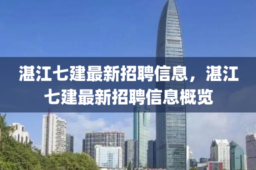 湛(zhan)江七建最(zui)新招聘(pin)信(xin)息(xi)，湛(zhan)江(jiang)七(qi)建(jian)最新(xin)招(zhao)聘信息(xi)槩(gai)覽