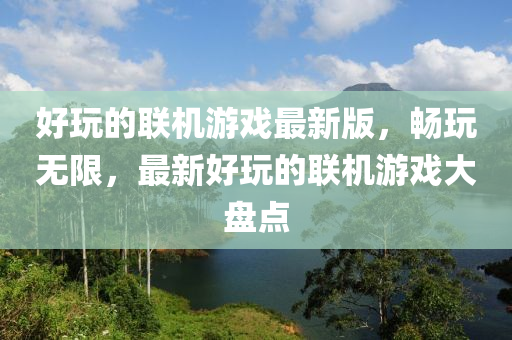 好翫(wan)的(de)聯機遊戲(xi)最新(xin)版(ban)，暢(chang)翫無限(xian)，最(zui)新好(hao)翫(wan)的聯機(ji)遊戲(xi)大盤(pan)點