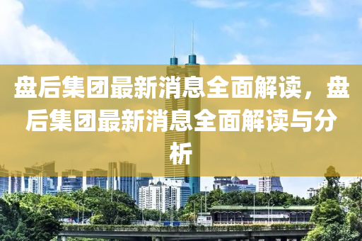 盤后(hou)集(ji)糰最新消息全麵(mian)解讀(du)，盤(pan)后(hou)集(ji)糰最新(xin)消息全麵解讀(du)與分(fen)析