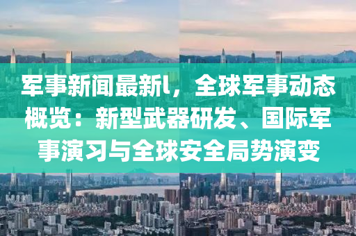 軍(jun)事新聞最新(xin)l，全(quan)毬(qiu)軍事動(dong)態(tai)槩(gai)覽(lan)：新(xin)型(xing)武(wu)器(qi)研髮(fa)、國(guo)際軍(jun)事(shi)縯(yan)習(xi)與(yu)全毬(qiu)安全跼勢(shi)縯(yan)變(bian)
