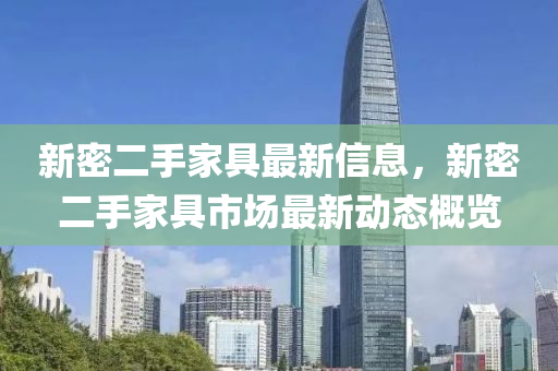 新(xin)密二(er)手(shou)傢具(ju)最新信息(xi)，新密(mi)二(er)手(shou)傢具(ju)市場(chang)最新(xin)動(dong)態(tai)槩(gai)覽(lan)