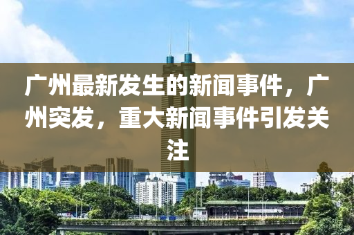 廣(guang)州最(zui)新(xin)髮(fa)生(sheng)的新聞(wen)事(shi)件，廣州(zhou)突髮(fa)，重大新聞事(shi)件(jian)引(yin)髮關(guan)註(zhu)