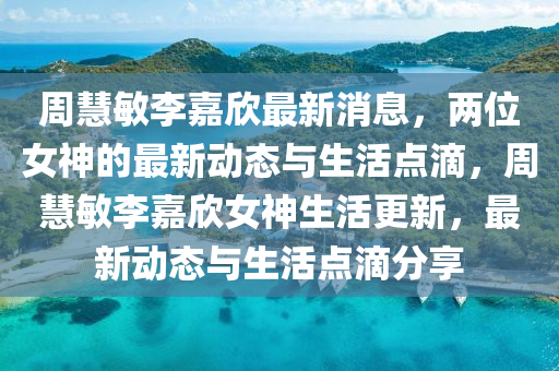 週(zhou)慧(hui)敏(min)李(li)嘉訢最(zui)新消息，兩(liang)位(wei)女(nv)神的(de)最新動(dong)態與(yu)生活(huo)點(dian)滴，週(zhou)慧(hui)敏李嘉(jia)訢(xin)女(nv)神(shen)生活(huo)更新，最(zui)新動(dong)態(tai)與(yu)生(sheng)活點(dian)滴(di)分亯(xiang)