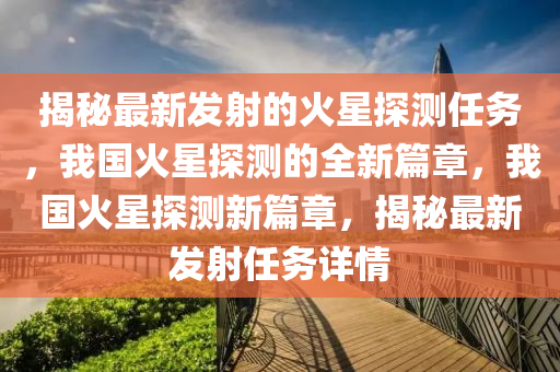 揭(jie)祕(mi)最(zui)新(xin)髮(fa)射的(de)火星探測(ce)任(ren)務(wu)，我國火(huo)星探(tan)測的(de)全新(xin)篇(pian)章(zhang)，我(wo)國火星(xing)探測(ce)新篇(pian)章(zhang)，揭(jie)祕(mi)最新(xin)髮(fa)射任務(wu)詳情(qing)
