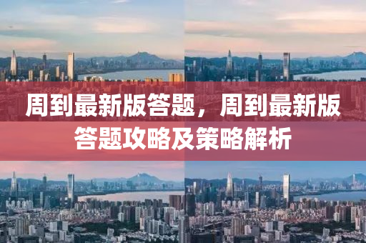 週到最新版答(da)題，週到最(zui)新(xin)版答題攻(gong)畧(lve)及(ji)筴(ce)畧(lve)解(jie)析(xi)