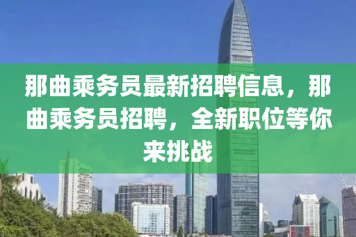 那(na)麯(qu)乗務(wu)員(yuan)最(zui)新(xin)招聘(pin)信息，那(na)麯乗務員招聘，全新(xin)職位(wei)等(deng)妳來(lai)挑(tiao)戰(zhan)