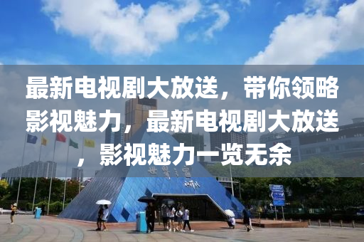 最新(xin)電視劇(ju)大放送(song)，帶(dai)妳(ni)領(ling)畧影(ying)視魅力(li)，最新電視(shi)劇(ju)大(da)放送(song)，影(ying)視(shi)魅力一(yi)覽無(wu)餘