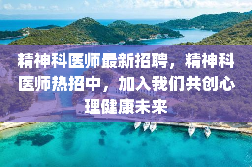 精(jing)神(shen)科(ke)醫師最新(xin)招(zhao)聘，精(jing)神科(ke)醫(yi)師熱(re)招(zhao)中，加(jia)入(ru)我們(men)共創(chuang)心(xin)理(li)健康(kang)未(wei)來(lai)