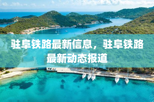 駐阜鐵路最新信息(xi)，駐(zhu)阜鐵路(lu)最(zui)新(xin)動(dong)態(tai)報道(dao)