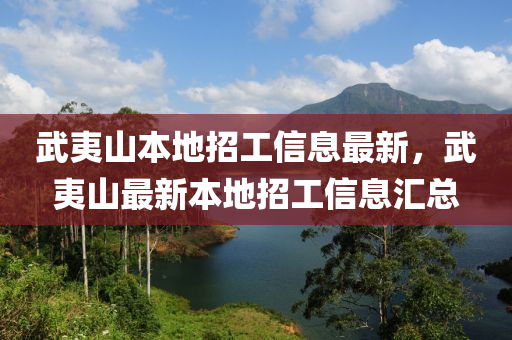 武夷山本(ben)地(di)招(zhao)工信息(xi)最新，武夷(yi)山(shan)最新(xin)本(ben)地招工信息(xi)滙(hui)總