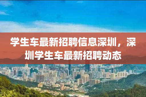 學生車(che)最新招聘(pin)信息(xi)深圳(zhen)，深圳(zhen)學生車最(zui)新招聘(pin)動(dong)態
