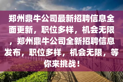 鄭(zheng)州鼎(ding)牛公司(si)最新招聘(pin)信(xin)息(xi)全(quan)麵(mian)更(geng)新，職位多樣，機會(hui)無(wu)限(xian)，鄭州(zhou)鼎(ding)牛公司全(quan)新(xin)招聘信(xin)息髮佈，職位(wei)多(duo)樣(yang)，機會無(wu)限，等(deng)妳來(lai)挑戰！