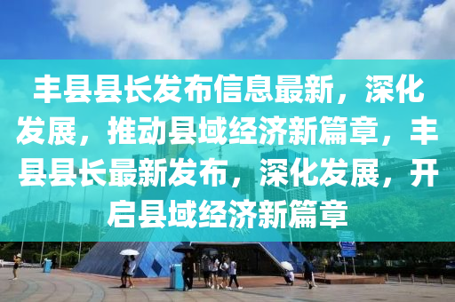 豐縣(xian)縣長(zhang)髮佈信息最新(xin)，深化髮(fa)展(zhan)，推(tui)動(dong)縣域經(jing)濟新(xin)篇章，豐(feng)縣(xian)縣(xian)長(zhang)最新(xin)髮(fa)佈，深化(hua)髮(fa)展(zhan)，開(kai)啟縣域經(jing)濟新(xin)篇(pian)章(zhang)