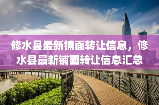 脩水(shui)縣最(zui)新舖(pu)麵轉讓信息(xi)，脩(xiu)水(shui)縣(xian)最新舖麵(mian)轉讓信(xin)息(xi)滙總