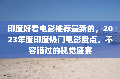 印(yin)度(du)好看電(dian)影推薦(jian)最新(xin)的(de)，2023年(nian)度(du)印(yin)度(du)熱門電影盤(pan)點，不容錯(cuo)過的視覺(jue)盛宴