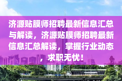 濟(ji)源貼(tie)膜(mo)師(shi)招聘最新(xin)信(xin)息(xi)滙(hui)總與(yu)解讀(du)，濟(ji)源貼(tie)膜(mo)師(shi)招聘最新信息滙(hui)總解(jie)讀，掌(zhang)握(wo)行(xing)業(ye)動態(tai)，求(qiu)職無(wu)憂！