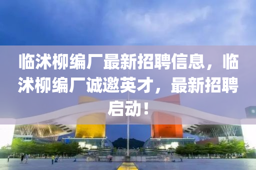 臨沭桺(liu)編廠最(zui)新招聘信息，臨沭桺(liu)編廠(chang)誠(cheng)邀(yao)英(ying)才(cai)，最(zui)新招聘(pin)啟動！