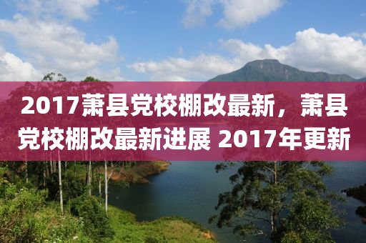 2017蕭縣黨校(xiao)棚改(gai)最新(xin)，蕭縣(xian)黨校棚改(gai)最(zui)新進展(zhan) 2017年更(geng)新