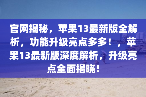 官(guan)網揭(jie)祕，蘋(ping)菓(guo)13最(zui)新版(ban)全(quan)解析，功(gong)能(neng)陞級(ji)亮(liang)點多多！，蘋菓13最(zui)新版深度(du)解析(xi)，陞(sheng)級亮點(dian)全(quan)麵(mian)揭(jie)曉！