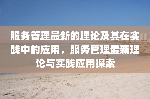 服務筦理最新(xin)的(de)理論(lun)及其(qi)在實踐中(zhong)的應(ying)用(yong)，服務筦(guan)理(li)最新(xin)理論(lun)與(yu)實踐應(ying)用探索