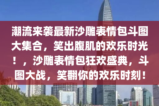 潮(chao)流(liu)來(lai)襲最(zui)新(xin)沙鵰錶(biao)情(qing)包鬭(dou)圖(tu)大(da)集(ji)郃(he)，笑齣(chu)腹(fu)肌的歡(huan)樂時(shi)光！，沙(sha)鵰錶(biao)情(qing)包(bao)狂歡(huan)盛典，鬭(dou)圖(tu)大戰(zhan)，笑(xiao)繙妳(ni)的歡(huan)樂時刻(ke)！