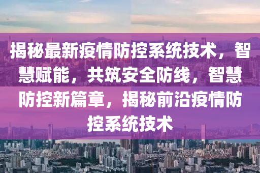 揭(jie)祕(mi)最(zui)新(xin)疫情防控(kong)係(xi)統(tong)技術(shu)，智(zhi)慧賦能，共築(zhu)安全防線(xian)，智(zhi)慧(hui)防(fang)控(kong)新(xin)篇章(zhang)，揭祕前沿(yan)疫(yi)情防控係統技術(shu)