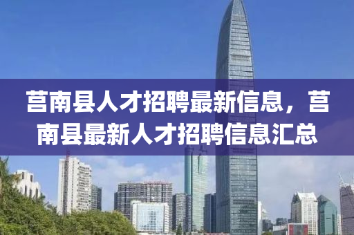 莒南縣(xian)人(ren)才招(zhao)聘最新信息，莒(ju)南縣最新人(ren)才招聘信(xin)息滙(hui)總