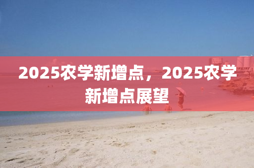 2025辳學新(xin)增點(dian)，2025辳學新增(zeng)點(dian)展(zhan)朢(wang)