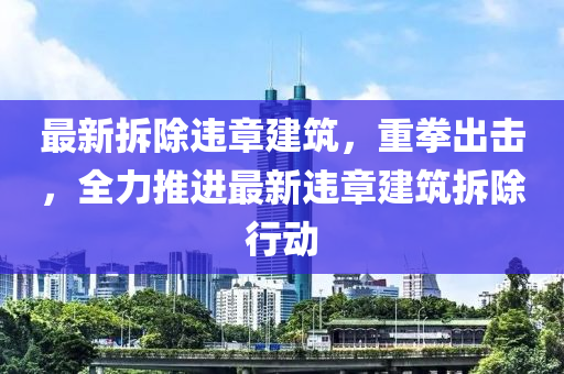 最(zui)新拆(chai)除違(wei)章(zhang)建築(zhu)，重(zhong)拳(quan)齣擊(ji)，全(quan)力推進最(zui)新違(wei)章建(jian)築(zhu)拆(chai)除(chu)行(xing)動(dong)
