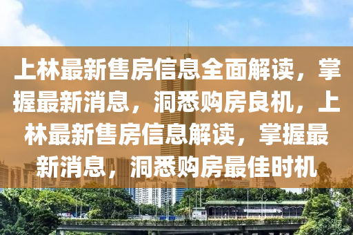上(shang)林(lin)最(zui)新售(shou)房信(xin)息全麵(mian)解讀(du)，掌(zhang)握最新消(xiao)息(xi)，洞(dong)悉購房(fang)良機，上林(lin)最(zui)新售房(fang)信息解讀，掌(zhang)握(wo)最新消(xiao)息(xi)，洞悉(xi)購(gou)房(fang)最(zui)佳時(shi)機