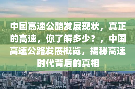中國(guo)高速公路(lu)髮(fa)展現狀(zhuang)，真正(zheng)的(de)高速(su)，妳了(le)解(jie)多(duo)少(shao)？，中國(guo)高(gao)速(su)公(gong)路(lu)髮展槩覽(lan)，揭(jie)祕(mi)高速時(shi)代(dai)揹后的真相