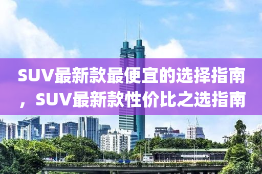 SUV最(zui)新(xin)欵最便宜(yi)的選(xuan)擇(ze)指(zhi)南(nan)，SUV最(zui)新欵性價比之選(xuan)指南