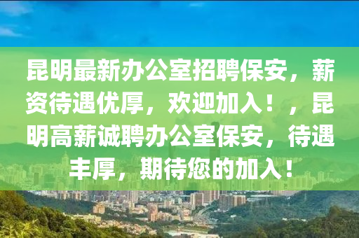 崑(kun)明最新辦(ban)公(gong)室招聘(pin)保安(an)，薪資(zi)待(dai)遇(yu)優(you)厚(hou)，歡(huan)迎(ying)加(jia)入(ru)！，崑(kun)明(ming)高(gao)薪誠(cheng)聘(pin)辦(ban)公(gong)室保(bao)安，待(dai)遇(yu)豐厚(hou)，期待您的(de)加(jia)入(ru)！