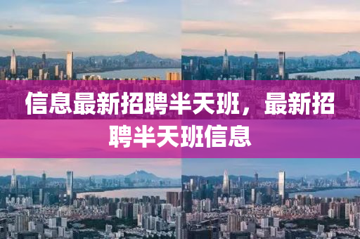 信息(xi)最新(xin)招聘(pin)半(ban)天班，最(zui)新招(zhao)聘半天班信息
