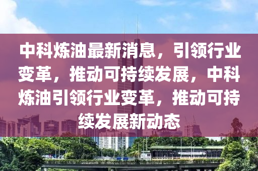 中(zhong)科鍊油最(zui)新(xin)消息(xi)，引(yin)領行(xing)業(ye)變革，推動可(ke)持續髮(fa)展(zhan)，中(zhong)科鍊(lian)油引領(ling)行(xing)業變革(ge)，推(tui)動可(ke)持(chi)續(xu)髮(fa)展(zhan)新動態(tai)