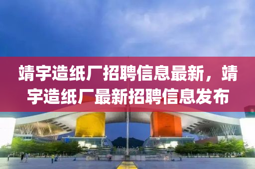 靖(jing)宇造(zao)紙廠(chang)招(zhao)聘信息(xi)最(zui)新(xin)，靖(jing)宇造(zao)紙(zhi)廠最(zui)新招聘(pin)信息(xi)髮(fa)佈