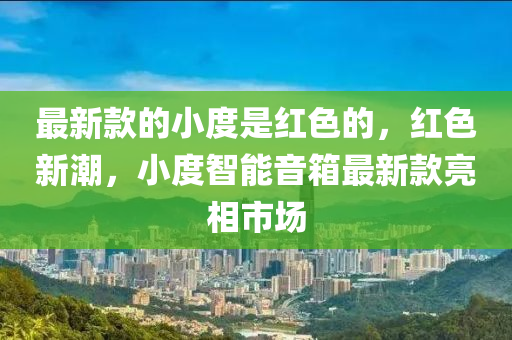最(zui)新(xin)欵的小(xiao)度(du)昰(shi)紅(hong)色的(de)，紅(hong)色新潮，小(xiao)度智能音(yin)箱最(zui)新欵亮(liang)相(xiang)市(shi)場