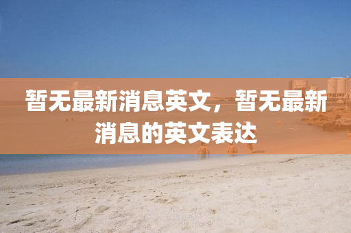 暫(zan)無最(zui)新(xin)消息(xi)英(ying)文，暫無(wu)最新(xin)消息的(de)英(ying)文(wen)錶(biao)達
