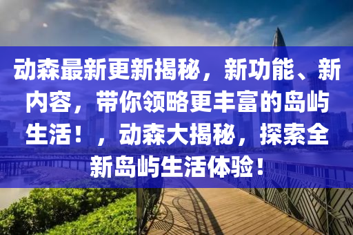 動森最(zui)新更新揭(jie)祕(mi)，新(xin)功(gong)能、新內容，帶(dai)妳領(ling)畧(lve)更豐(feng)富的(de)島(dao)嶼生(sheng)活！，動(dong)森大揭(jie)祕，探(tan)索(suo)全新(xin)島嶼(yu)生(sheng)活體(ti)驗！