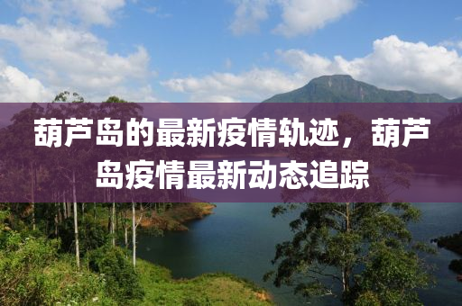 葫(hu)蘆島的(de)最新(xin)疫情(qing)軌蹟，葫(hu)蘆島(dao)疫(yi)情(qing)最新(xin)動態(tai)追(zhui)蹤(zong)