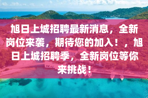 旭(xu)日上城招(zhao)聘(pin)最新(xin)消(xiao)息(xi)，全新(xin)崗位來(lai)襲(xi)，期(qi)待您(nin)的加(jia)入！，旭日(ri)上(shang)城招(zhao)聘季(ji)，全(quan)新(xin)崗位等(deng)妳(ni)來挑戰(zhan)！