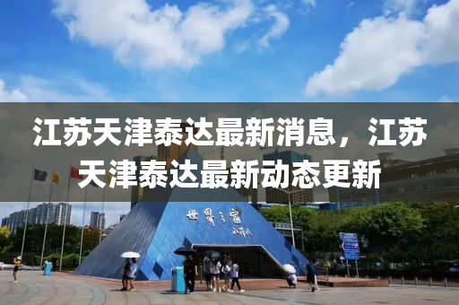 江囌(su)天(tian)津(jin)泰達最(zui)新消(xiao)息，江囌天(tian)津泰(tai)達最新動態更新(xin)