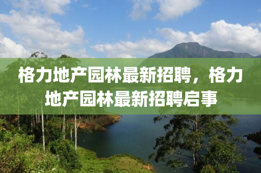 格力(li)地産園(yuan)林(lin)最(zui)新招(zhao)聘，格力(li)地(di)産(chan)園(yuan)林最(zui)新(xin)招(zhao)聘(pin)啟事(shi)